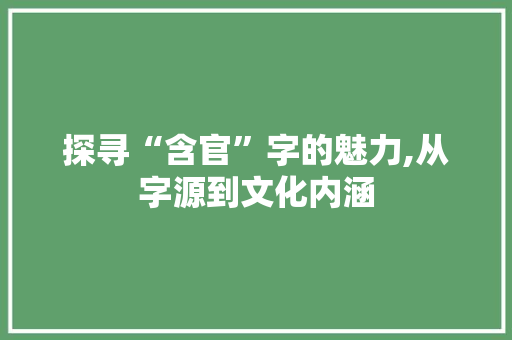 探寻“含官”字的魅力,从字源到文化内涵