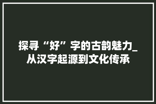 探寻“好”字的古韵魅力_从汉字起源到文化传承