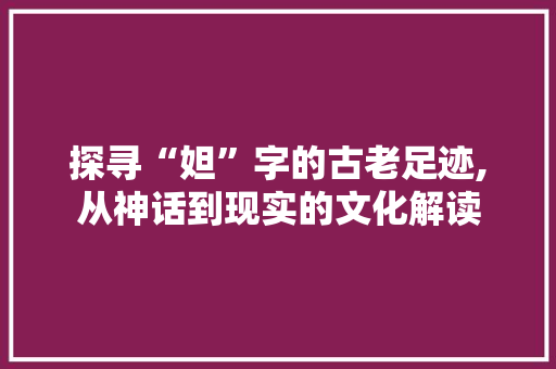 探寻“妲”字的古老足迹,从神话到现实的文化解读