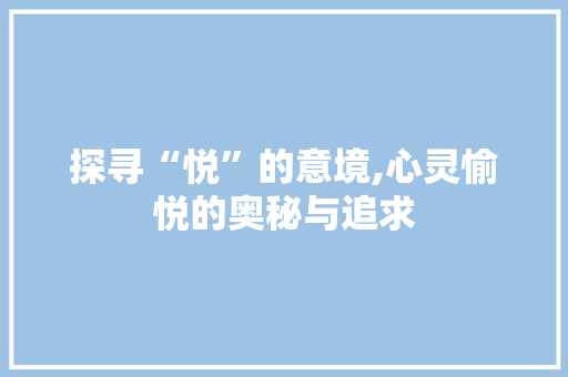 探寻“悦”的意境,心灵愉悦的奥秘与追求