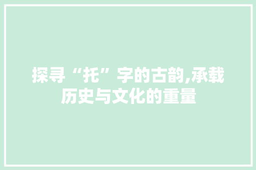 探寻“托”字的古韵,承载历史与文化的重量