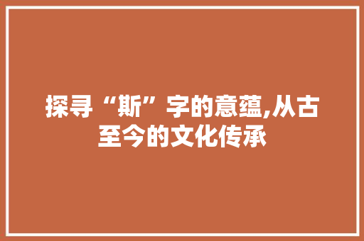探寻“斯”字的意蕴,从古至今的文化传承