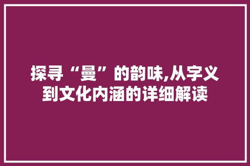 探寻“曼”的韵味,从字义到文化内涵的详细解读