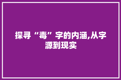 探寻“毒”字的内涵,从字源到现实 工作总结