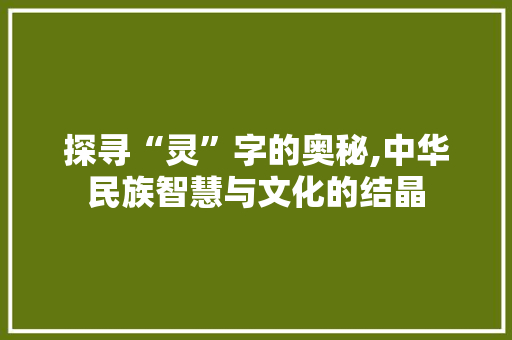 探寻“灵”字的奥秘,中华民族智慧与文化的结晶