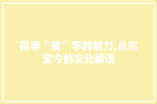 探寻“羡”字的魅力,从古至今的文化解读 工作计划