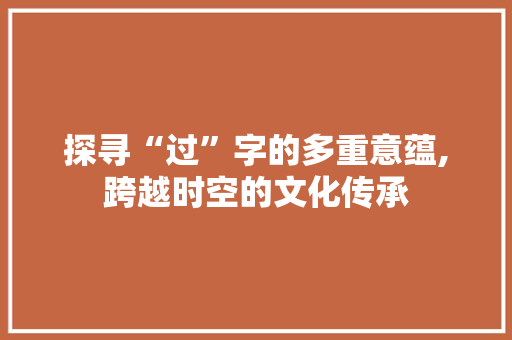 探寻“过”字的多重意蕴,跨越时空的文化传承