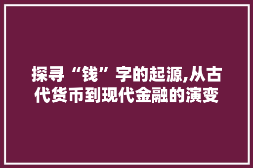 探寻“钱”字的起源,从古代货币到现代金融的演变