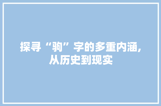 探寻“驹”字的多重内涵,从历史到现实