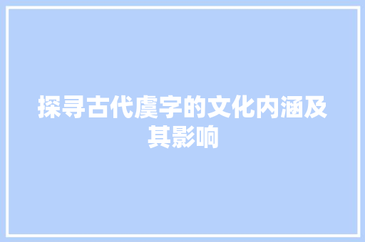 探寻古代虞字的文化内涵及其影响