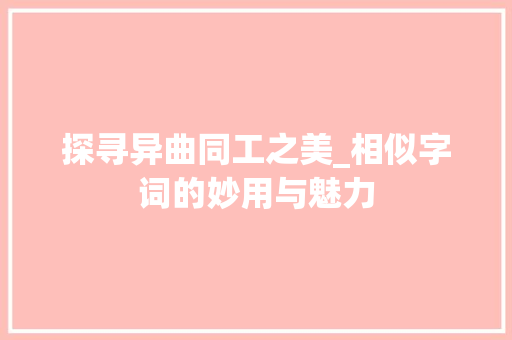 探寻异曲同工之美_相似字词的妙用与魅力 演讲稿