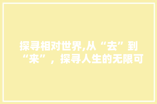 探寻相对世界,从“去”到“来”，探寻人生的无限可能