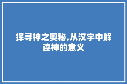 探寻神之奥秘,从汉字中解读神的意义