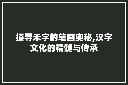 探寻禾字的笔画奥秘,汉字文化的精髓与传承