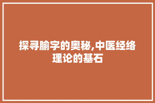 探寻腧字的奥秘,中医经络理论的基石