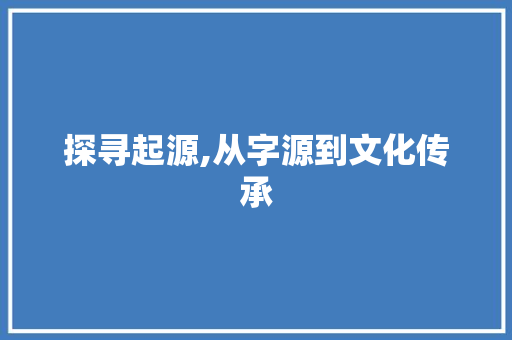 探寻起源,从字源到文化传承 合同范本