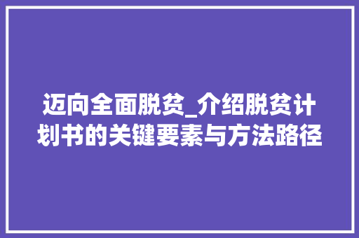 迈向全面脱贫_介绍脱贫计划书的关键要素与方法路径 合同范本