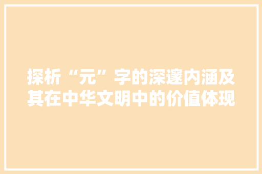 探析“元”字的深邃内涵及其在中华文明中的价值体现