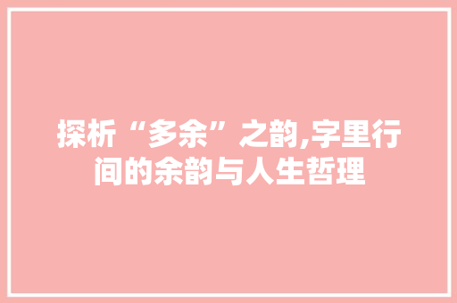 探析“多余”之韵,字里行间的余韵与人生哲理 诗词鉴赏