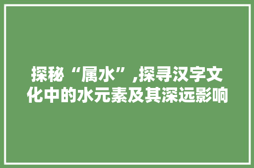 探秘“属水”,探寻汉字文化中的水元素及其深远影响