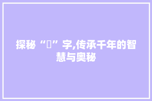 探秘“蔵”字,传承千年的智慧与奥秘