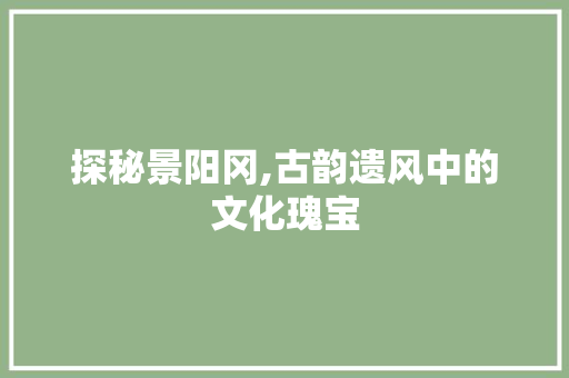 探秘景阳冈,古韵遗风中的文化瑰宝