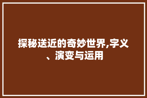 探秘送近的奇妙世界,字义、演变与运用