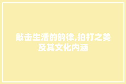 敲击生活的韵律,拍打之美及其文化内涵