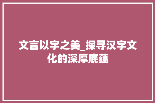文言以字之美_探寻汉字文化的深厚底蕴