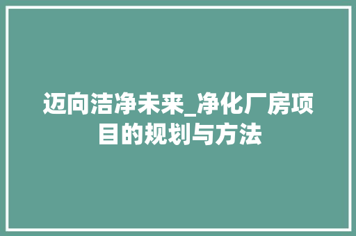 迈向洁净未来_净化厂房项目的规划与方法