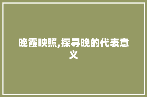 晚霞映照,探寻晚的代表意义