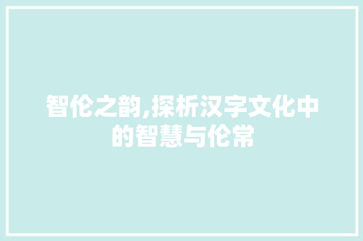 智伦之韵,探析汉字文化中的智慧与伦常