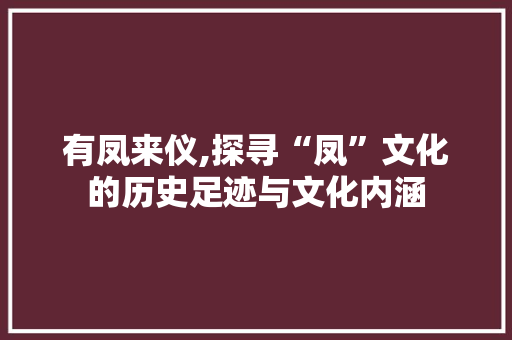 有凤来仪,探寻“凤”文化的历史足迹与文化内涵