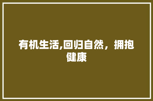有机生活,回归自然，拥抱健康 工作总结