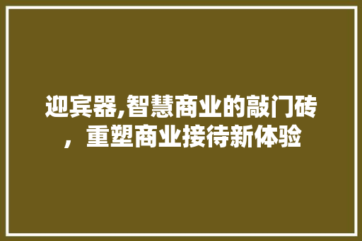 迎宾器,智慧商业的敲门砖，重塑商业接待新体验