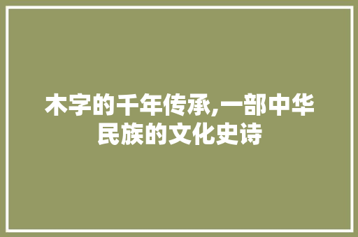 木字的千年传承,一部中华民族的文化史诗