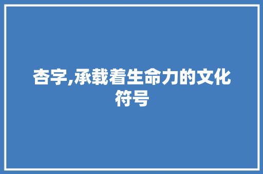 杏字,承载着生命力的文化符号