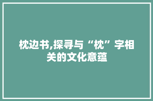 枕边书,探寻与“枕”字相关的文化意蕴