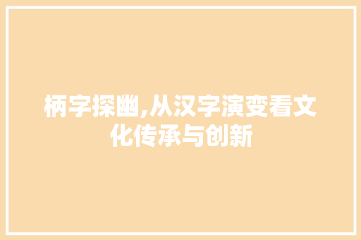 柄字探幽,从汉字演变看文化传承与创新
