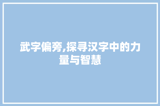 武字偏旁,探寻汉字中的力量与智慧