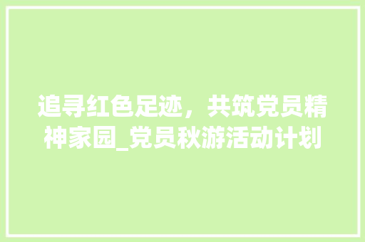 追寻红色足迹，共筑党员精神家园_党员秋游活动计划