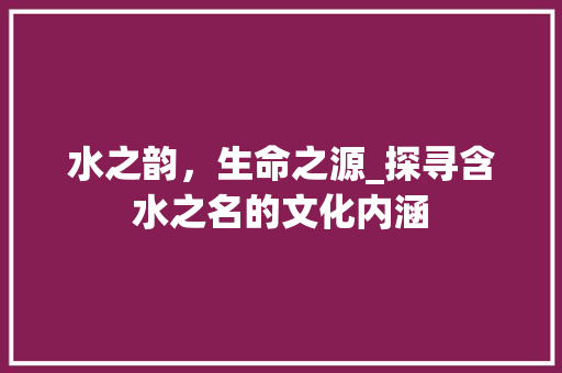 水之韵，生命之源_探寻含水之名的文化内涵