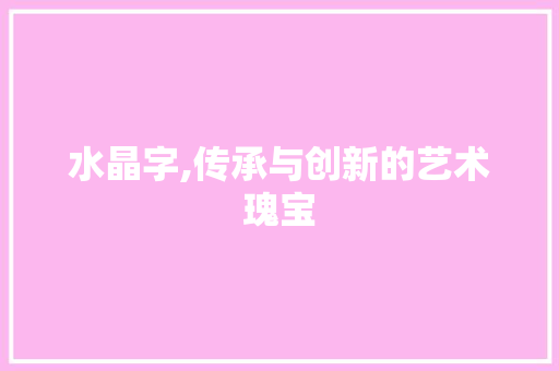 水晶字,传承与创新的艺术瑰宝