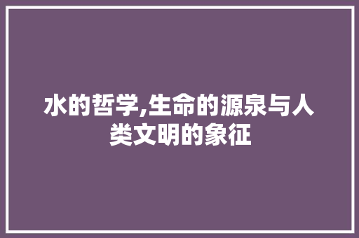 水的哲学,生命的源泉与人类文明的象征