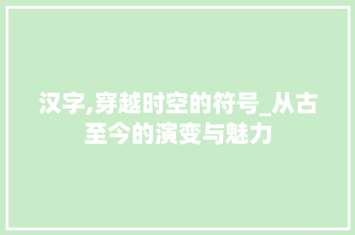 汉字,穿越时空的符号_从古至今的演变与魅力