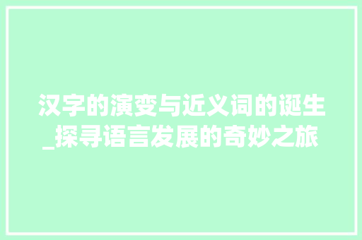 汉字的演变与近义词的诞生_探寻语言发展的奇妙之旅 个人简历