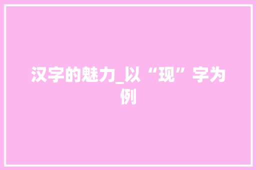 汉字的魅力_以“现”字为例