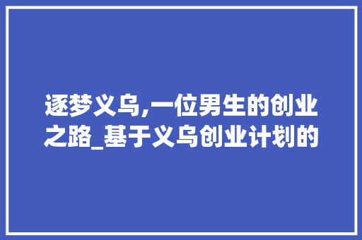 逐梦义乌,一位男生的创业之路_基于义乌创业计划的分析
