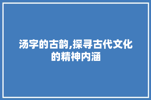汤字的古韵,探寻古代文化的精神内涵 名人名言