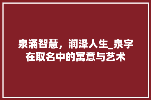 泉涌智慧，润泽人生_泉字在取名中的寓意与艺术